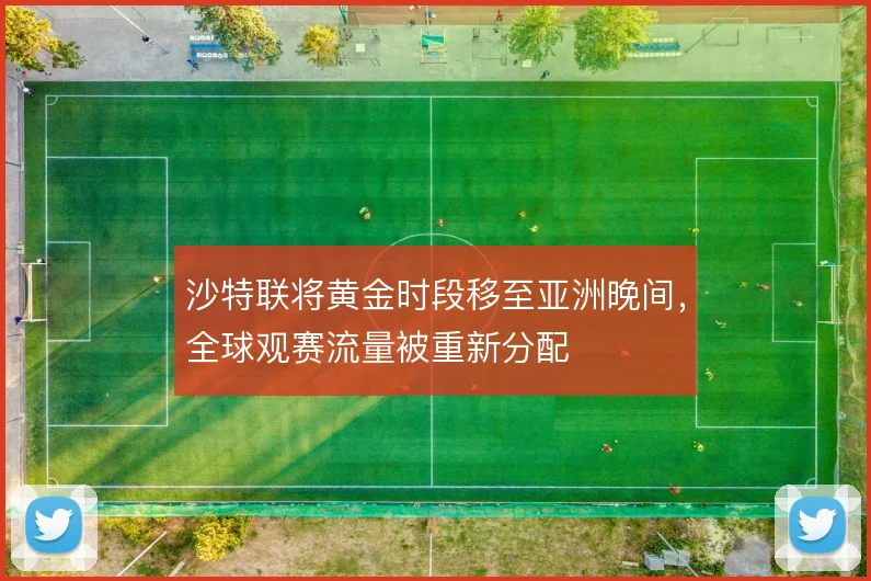 沙特联将黄金时段移至亚洲晚间,全球观赛流量被重新分配