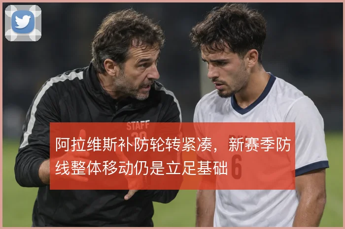 阿拉维斯补防轮转紧凑,新赛季防线整体移动仍是立足基础