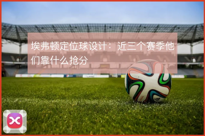 埃弗顿定位球设计:近三个赛季他们靠什么抢分