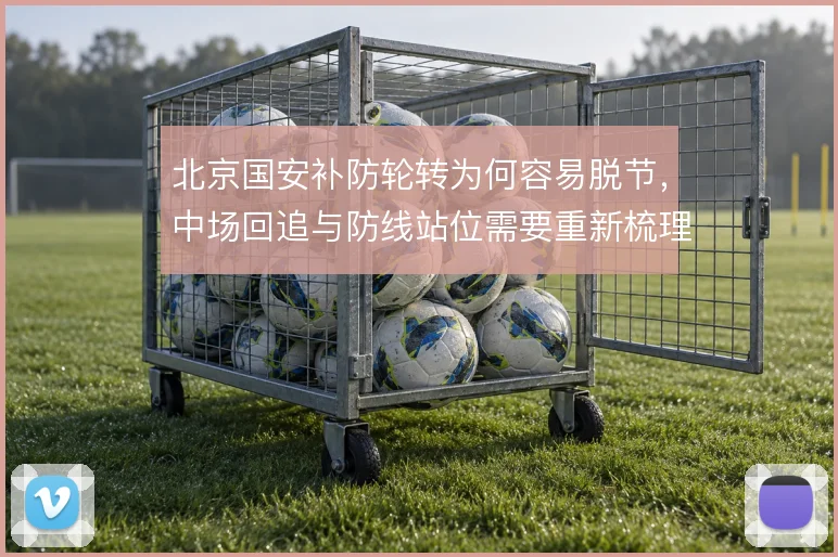 北京国安补防轮转为何容易脱节，中场回追与防线站位需要重新梳理