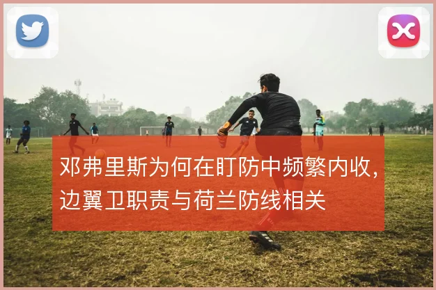 邓弗里斯为何在盯防中频繁内收，边翼卫职责与荷兰防线相关