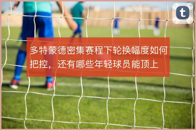 多特蒙德密集赛程下轮换幅度如何把控,还有哪些年轻球员能顶上