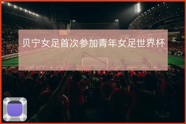 贝宁女足首次参加青年女足世界杯