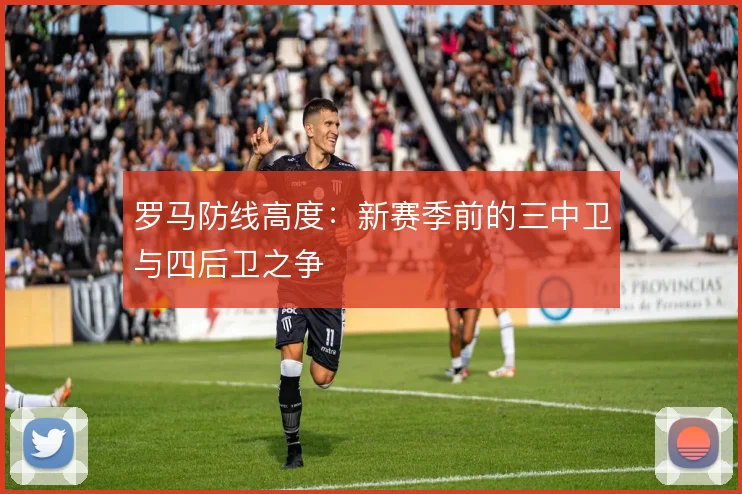 罗马防线高度:新赛季前的三中卫与四后卫之争