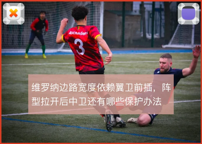 维罗纳边路宽度依赖翼卫前插,阵型拉开后中卫还有哪些保护办法