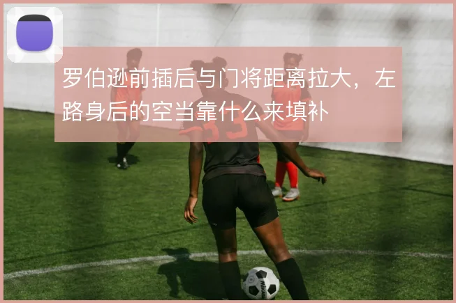 罗伯逊前插后与门将距离拉大，左路身后的空当靠什么来填补