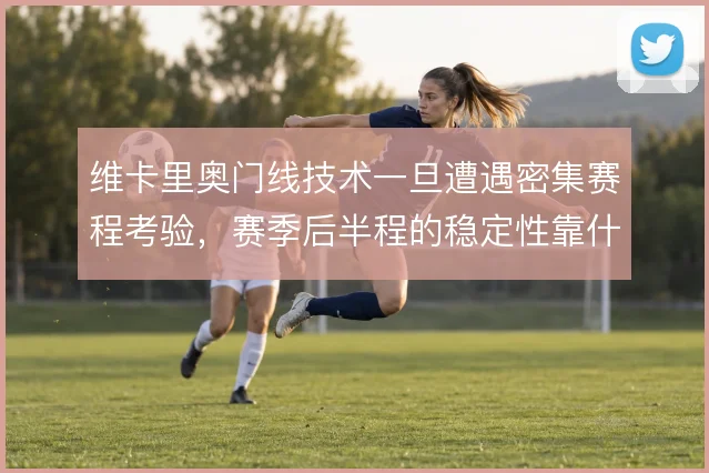 维卡里奥门线技术一旦遭遇密集赛程考验，赛季后半程的稳定性靠什么维持