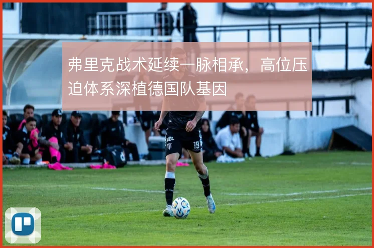 弗里克战术延续一脉相承，高位压迫体系深植德国队基因