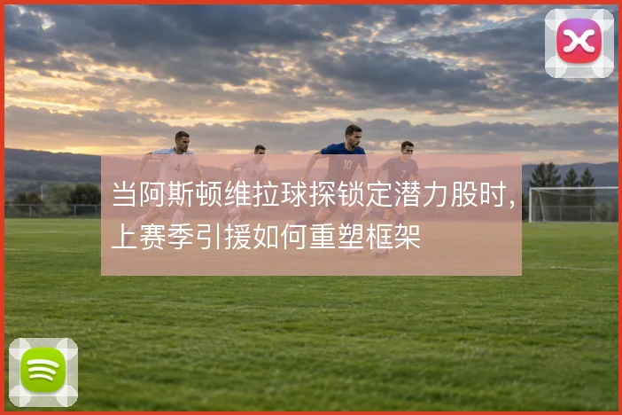 当阿斯顿维拉球探锁定潜力股时，上赛季引援如何重塑框架