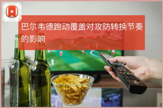 巴尔韦德跑动覆盖对攻防转换节奏的影响