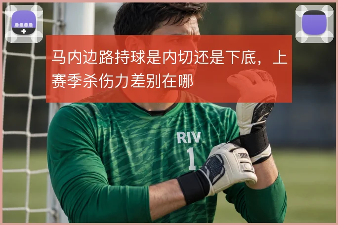 马内边路持球是内切还是下底，上赛季杀伤力差别在哪