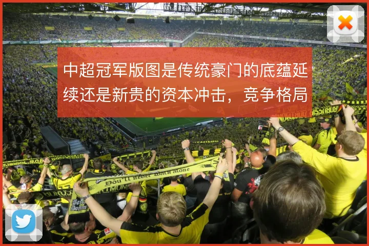 中超冠军版图是传统豪门的底蕴延续还是新贵的资本冲击,竞争格局如何演变