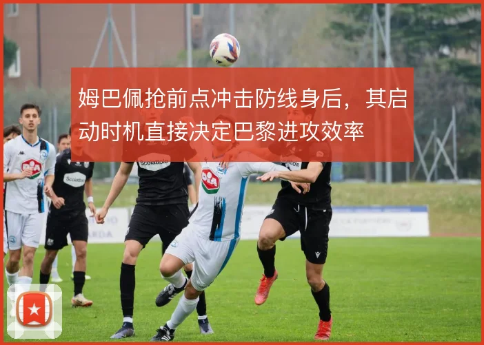 姆巴佩抢前点冲击防线身后,其启动时机直接决定巴黎进攻效率