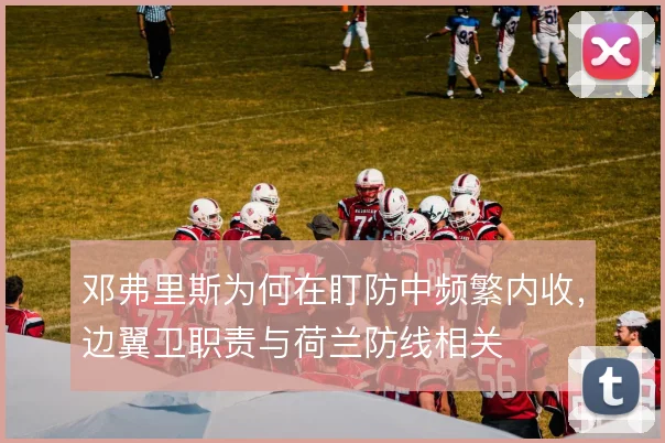 邓弗里斯为何在盯防中频繁内收，边翼卫职责与荷兰防线相关