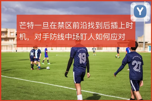 芒特一旦在禁区前沿找到后插上时机，对手防线中场盯人如何应对