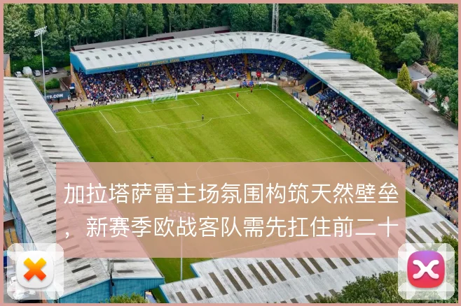 加拉塔萨雷主场氛围构筑天然壁垒,新赛季欧战客队需先扛住前二十分钟