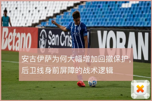 安古伊萨为何大幅增加回撤保护，后卫线身前屏障的战术逻辑