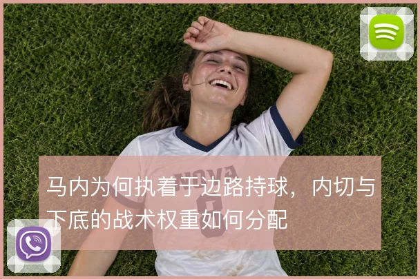 马内为何执着于边路持球,内切与下底的战术权重如何分配
