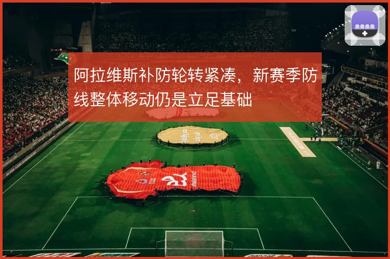 阿拉维斯补防轮转紧凑,新赛季防线整体移动仍是立足基础