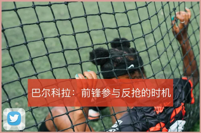 巴尔科拉：前锋参与反抢的时机
