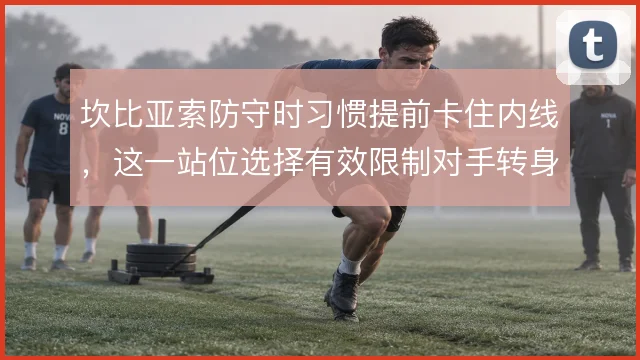 坎比亚索防守时习惯提前卡住内线，这一站位选择有效限制对手转身