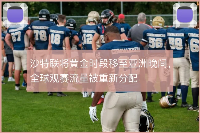 沙特联将黄金时段移至亚洲晚间,全球观赛流量被重新分配