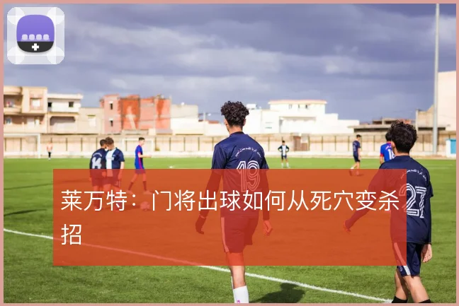 莱万特:门将出球如何从死穴变杀招