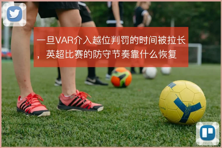 一旦VAR介入越位判罚的时间被拉长，英超比赛的防守节奏靠什么恢复