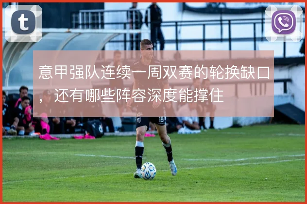 意甲强队连续一周双赛的轮换缺口,还有哪些阵容深度能撑住