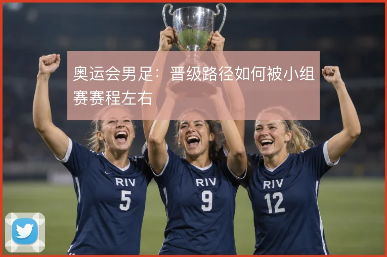 奥运会男足：晋级路径如何被小组赛赛程左右