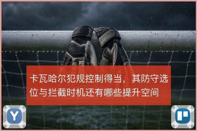 卡瓦哈尔犯规控制得当，其防守选位与拦截时机还有哪些提升空间