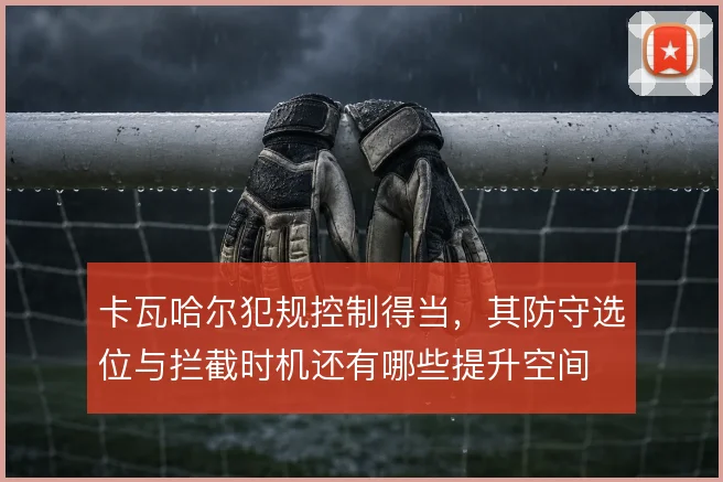 卡瓦哈尔犯规控制得当,其防守选位与拦截时机还有哪些提升空间
