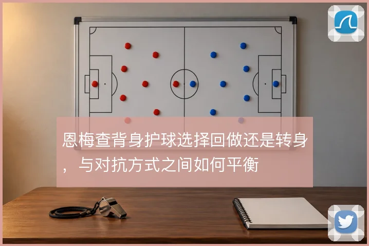 恩梅查背身护球选择回做还是转身，与对抗方式之间如何平衡