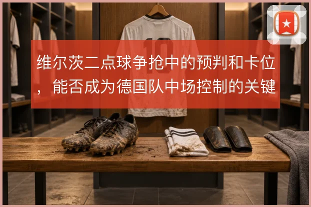 维尔茨二点球争抢中的预判和卡位，能否成为德国队中场控制的关键一环