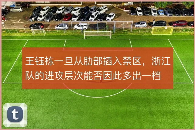 王钰栋一旦从肋部插入禁区，浙江队的进攻层次能否因此多出一档