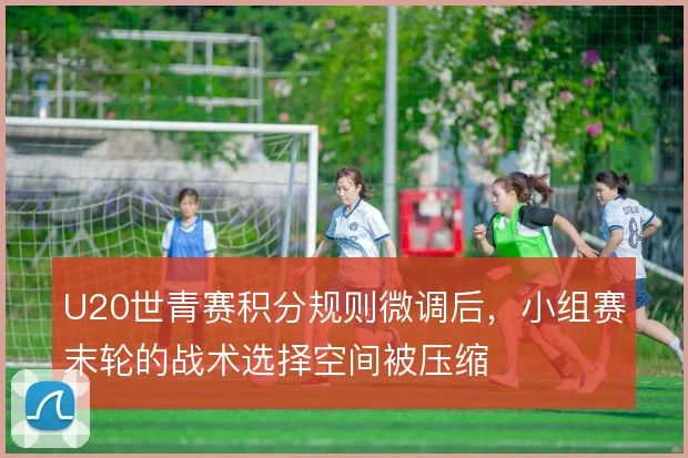 U20世青赛积分规则微调后，小组赛末轮的战术选择空间被压缩