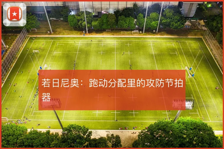 若日尼奥:跑动分配里的攻防节拍器