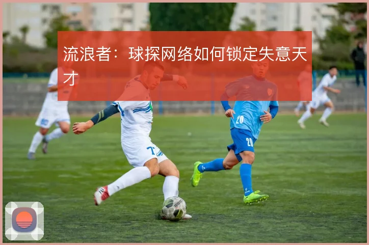 流浪者:球探网络如何锁定失意天才