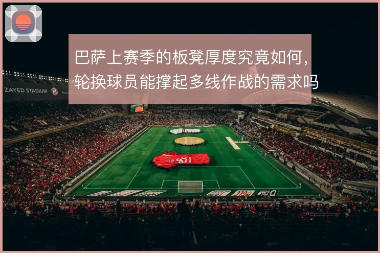 巴萨上赛季的板凳厚度究竟如何，轮换球员能撑起多线作战的需求吗