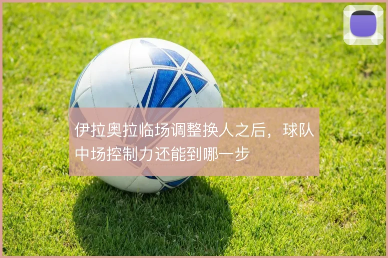 伊拉奥拉临场调整换人之后，球队中场控制力还能到哪一步