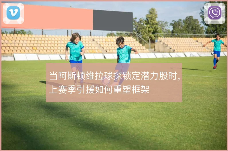 当阿斯顿维拉球探锁定潜力股时，上赛季引援如何重塑框架
