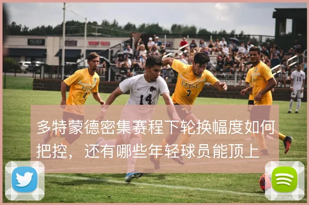 多特蒙德密集赛程下轮换幅度如何把控,还有哪些年轻球员能顶上