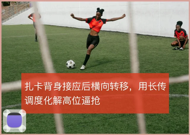 扎卡背身接应后横向转移,用长传调度化解高位逼抢