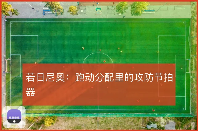 若日尼奥:跑动分配里的攻防节拍器