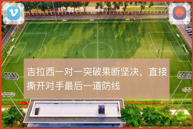 吉拉西一对一突破果断坚决，直接撕开对手最后一道防线