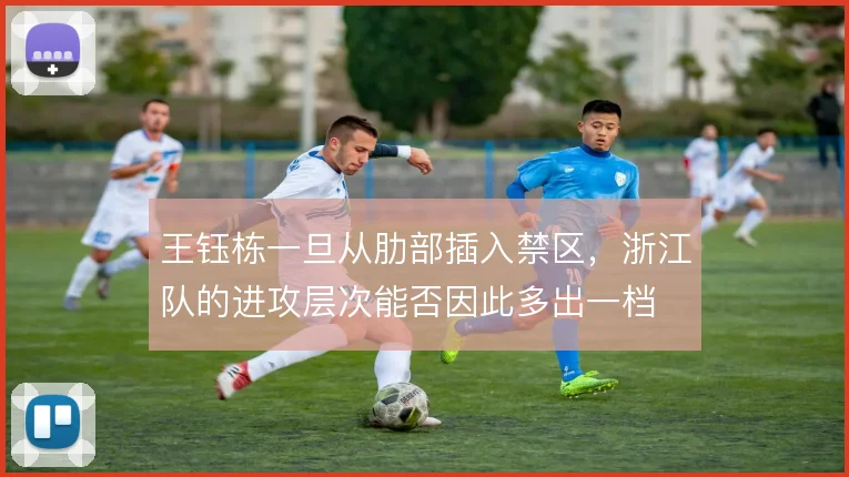 王钰栋一旦从肋部插入禁区，浙江队的进攻层次能否因此多出一档