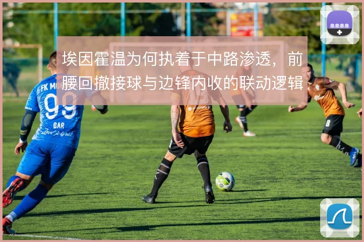 埃因霍温为何执着于中路渗透,前腰回撤接球与边锋内收的联动逻辑