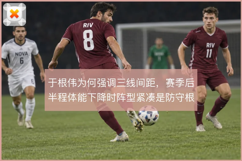 于根伟为何强调三线间距，赛季后半程体能下降时阵型紧凑是防守根基