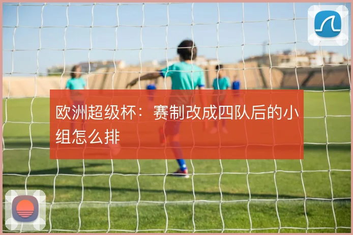 欧洲超级杯:赛制改成四队后的小组怎么排