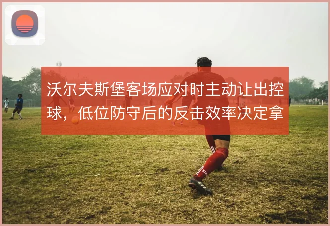 沃尔夫斯堡客场应对时主动让出控球,低位防守后的反击效率决定拿分上限
